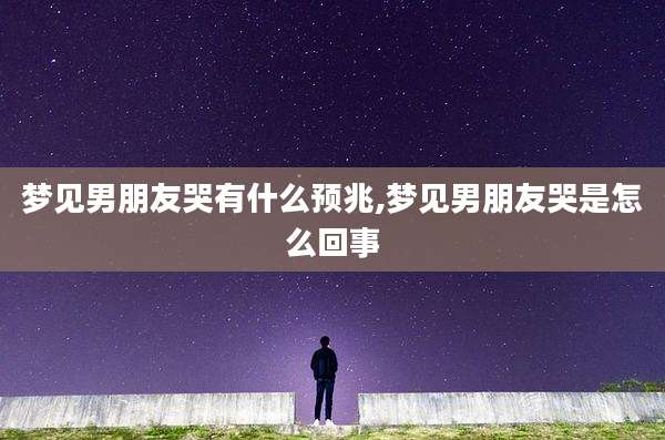 梦见男朋友哭有什么预兆,梦见男朋友哭是怎么回事