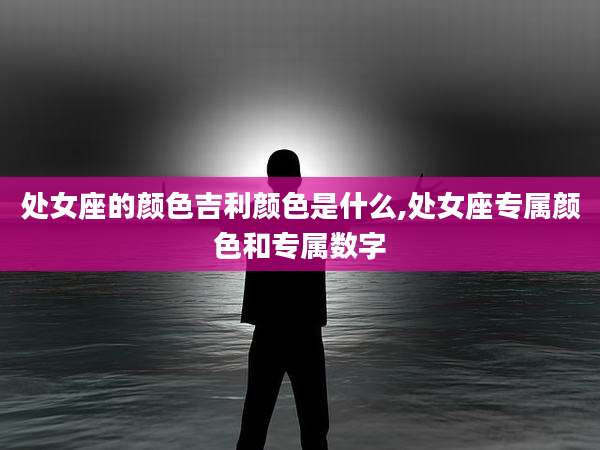 处女座的颜色吉利颜色是什么,处女座专属颜色和专属数字