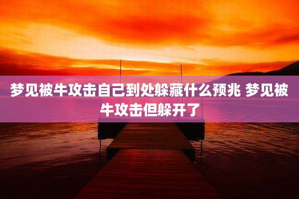 梦见被牛攻击自己到处躲藏什么预兆 梦见被牛攻击但躲开了