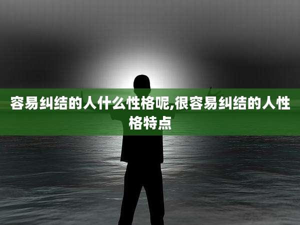 容易纠结的人什么性格呢,很容易纠结的人性格特点