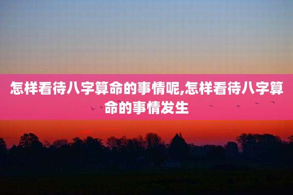怎样看待八字算命的事情呢,怎样看待八字算命的事情发生