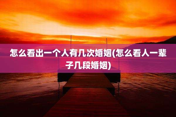 怎么看出一个人有几次婚姻(怎么看人一辈子几段婚姻)