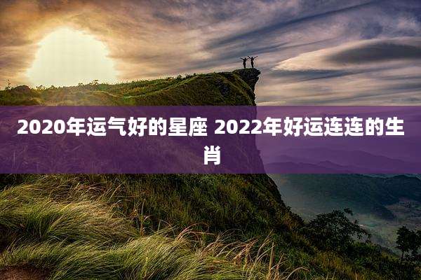 2020年运气好的星座 2022年好运连连的生肖