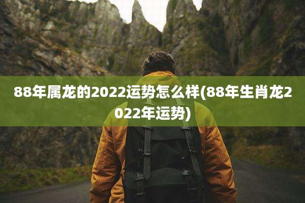 88年属龙的2022运势怎么样(88年生肖龙2022年运势)