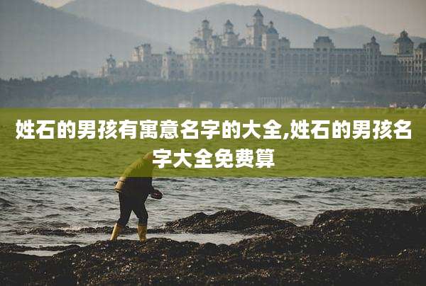 姓石的男孩有寓意名字的大全,姓石的男孩名字大全免费算
