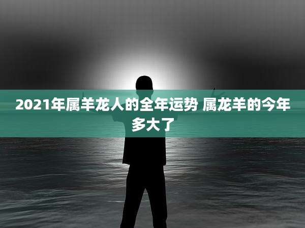 2021年属羊龙人的全年运势 属龙羊的今年多大了