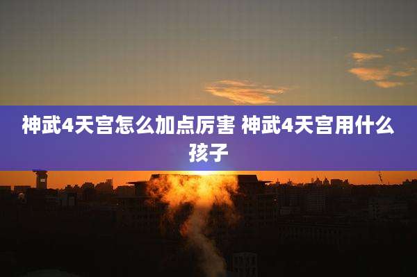神武4天宫怎么加点厉害 神武4天宫用什么孩子
