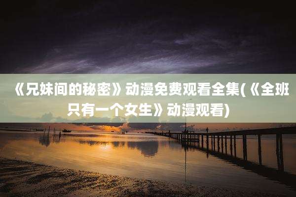《兄妹间的秘密》动漫免费观看全集(《全班只有一个女生》动漫观看)