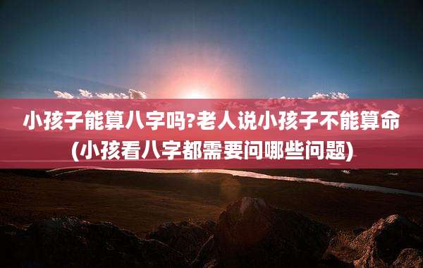 小孩子能算八字吗?老人说小孩子不能算命(小孩看八字都需要问哪些问题)