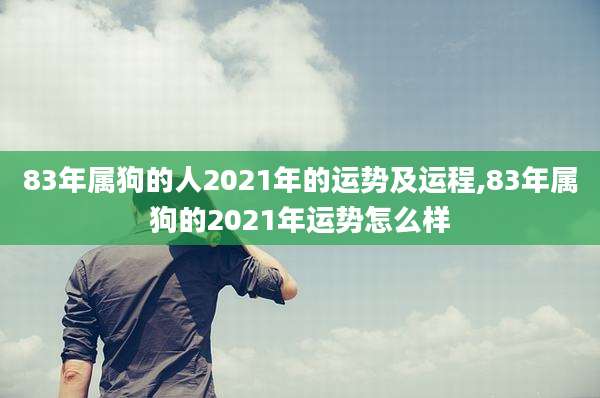 83年属狗的人2021年的运势及运程,83年属狗的2021年运势怎么样