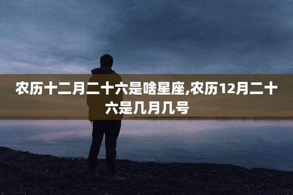 农历十二月二十六是啥星座,农历12月二十六是几月几号