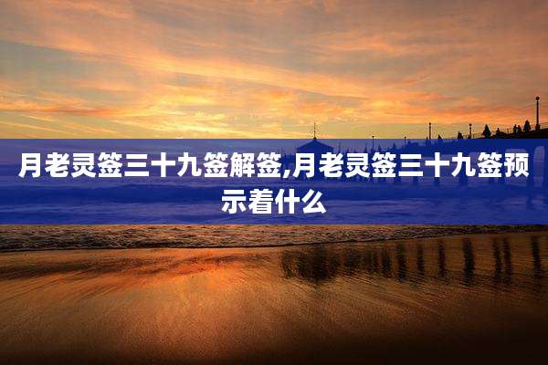月老灵签三十九签解签,月老灵签三十九签预示着什么