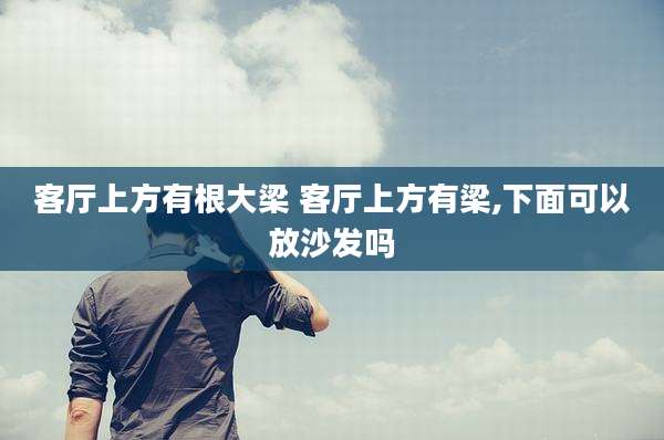 客厅上方有根大梁 客厅上方有梁,下面可以放沙发吗