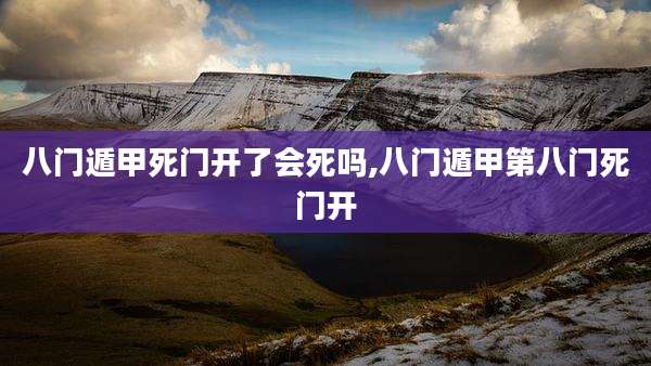 八门遁甲死门开了会死吗,八门遁甲第八门死门开