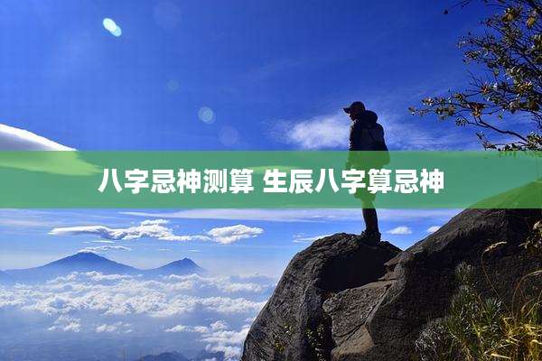 八字忌神测算 生辰八字算忌神