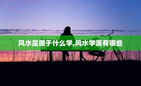 风水是属于什么学,风水学派有哪些