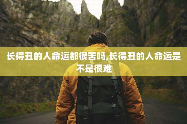 长得丑的人命运都很苦吗,长得丑的人命运是不是很难