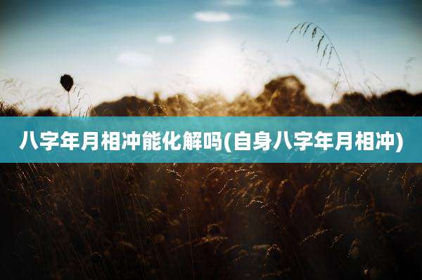 八字年月相冲能化解吗(自身八字年月相冲)