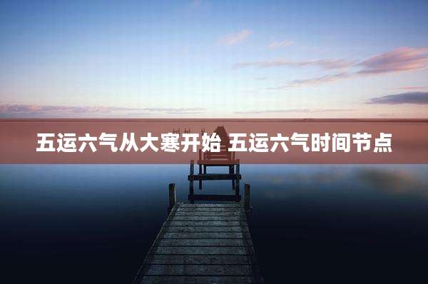 五运六气从大寒开始 五运六气时间节点