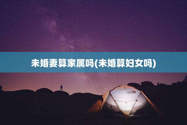 未婚妻算家属吗(未婚算妇女吗)