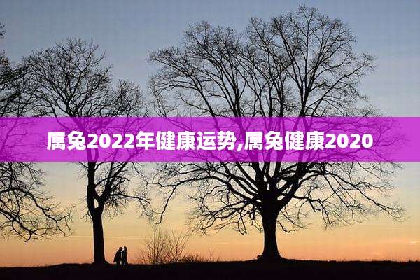 属兔2022年健康运势,属兔健康2020