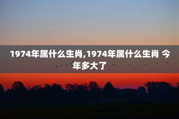 1974年属什么生肖,1974年属什么生肖 今年多大了