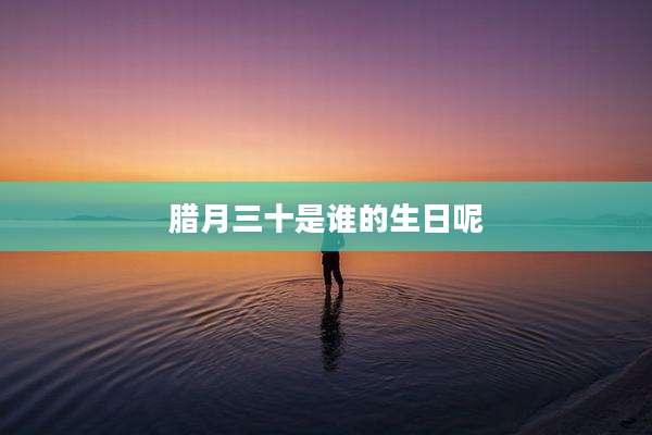 腊月三十是谁的生日呢