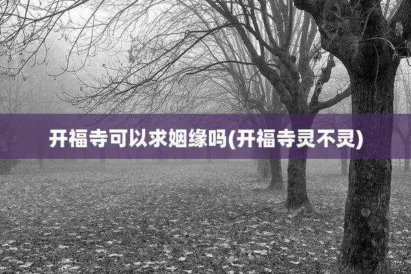 开福寺可以求姻缘吗(开福寺灵不灵)