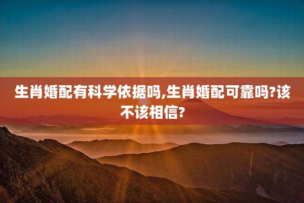生肖婚配有科学依据吗,生肖婚配可靠吗?该不该相信?