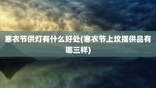 寒衣节供灯有什么好处(寒衣节上坟摆供品有哪三样)