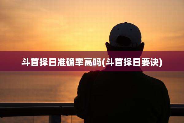 斗首择日准确率高吗(斗首择日要诀)