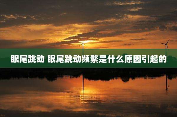眼尾跳动 眼尾跳动频繁是什么原因引起的