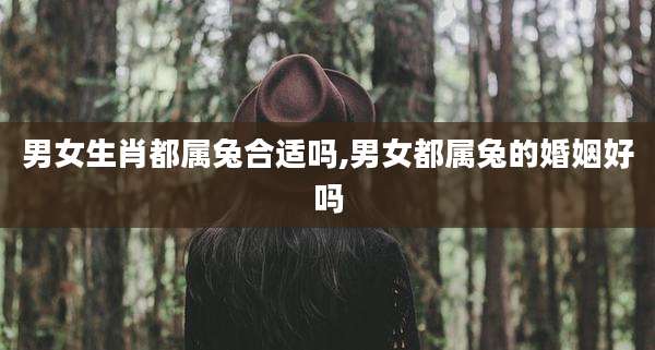 男女生肖都属兔合适吗,男女都属兔的婚姻好吗