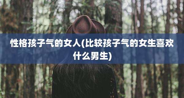 性格孩子气的女人(比较孩子气的女生喜欢什么男生)