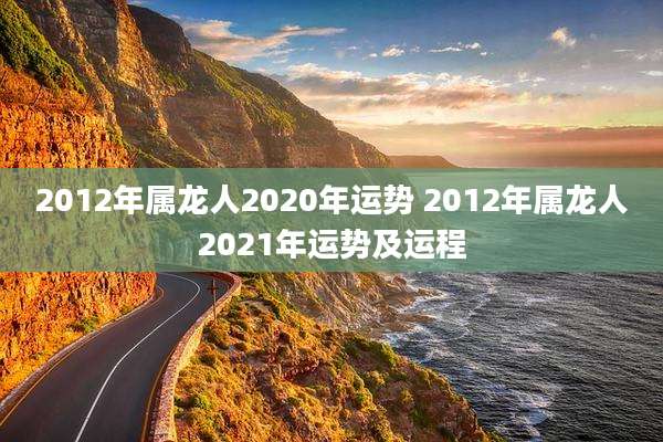 2012年属龙人2020年运势 2012年属龙人2021年运势及运程