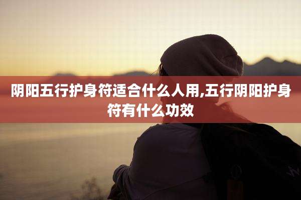 阴阳五行护身符适合什么人用,五行阴阳护身符有什么功效