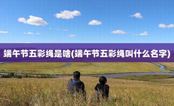 端午节五彩绳是啥(端午节五彩绳叫什么名字)