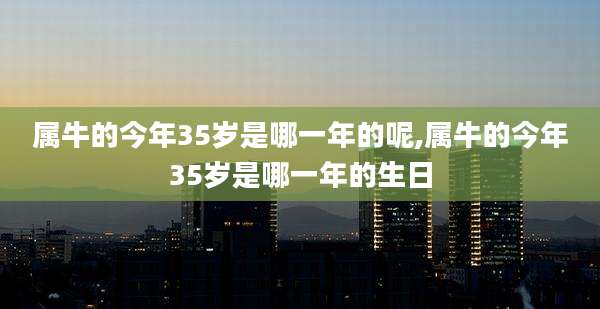 属牛的今年35岁是哪一年的呢,属牛的今年35岁是哪一年的生日