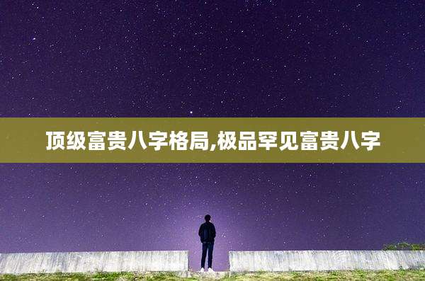 顶级富贵八字格局,极品罕见富贵八字