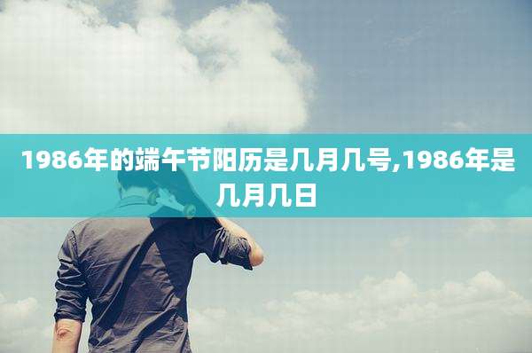 1986年的端午节阳历是几月几号,1986年是几月几日