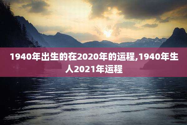 1940年出生的在2020年的运程,1940年生人2021年运程