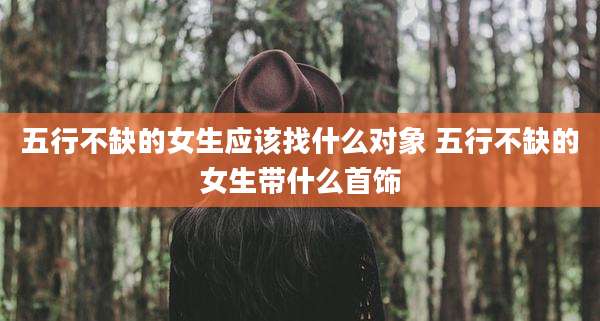 五行不缺的女生应该找什么对象 五行不缺的女生带什么首饰