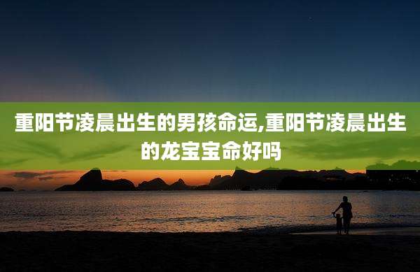 重阳节凌晨出生的男孩命运,重阳节凌晨出生的龙宝宝命好吗