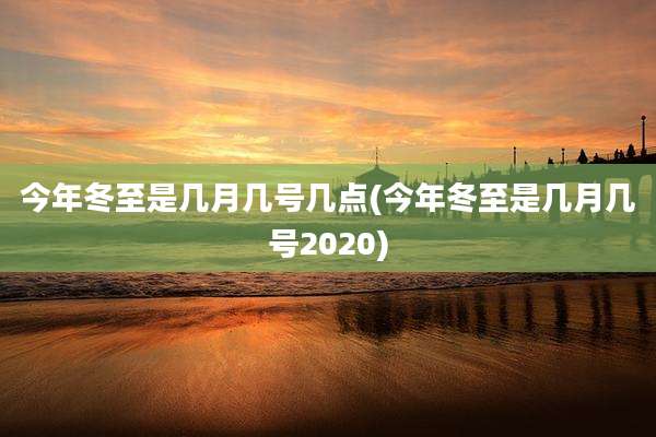 今年冬至是几月几号几点(今年冬至是几月几号2020)