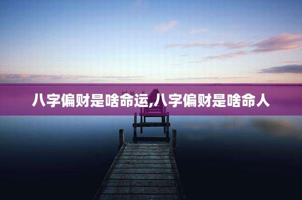 八字偏财是啥命运,八字偏财是啥命人