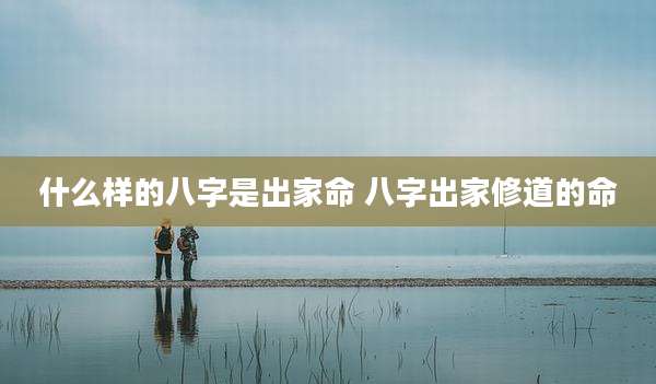 什么样的八字是出家命 八字出家修道的命