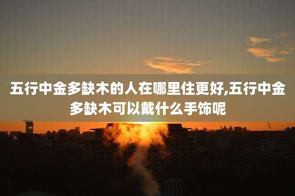 五行中金多缺木的人在哪里住更好,五行中金多缺木可以戴什么手饰呢