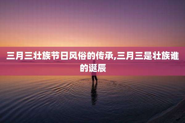 三月三壮族节日风俗的传承,三月三是壮族谁的诞辰