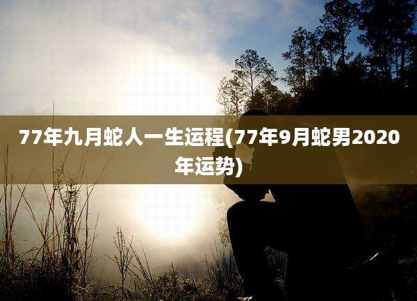 77年九月蛇人一生运程(77年9月蛇男2020年运势)