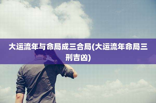 大运流年与命局成三合局(大运流年命局三刑吉凶)